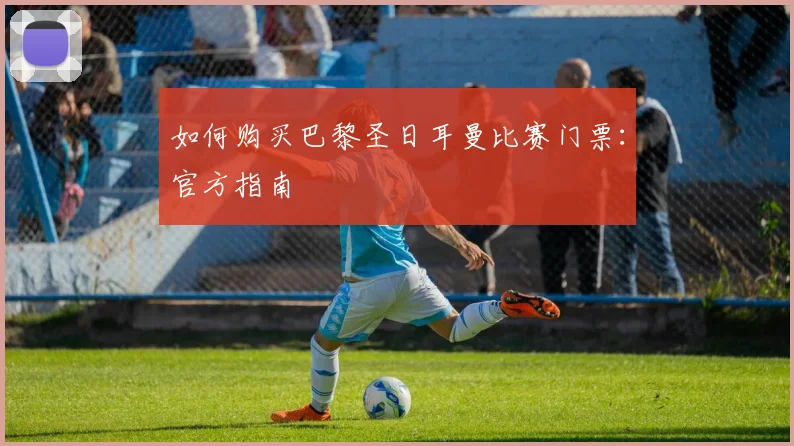 如何购买巴黎圣日耳曼比赛门票：官方指南