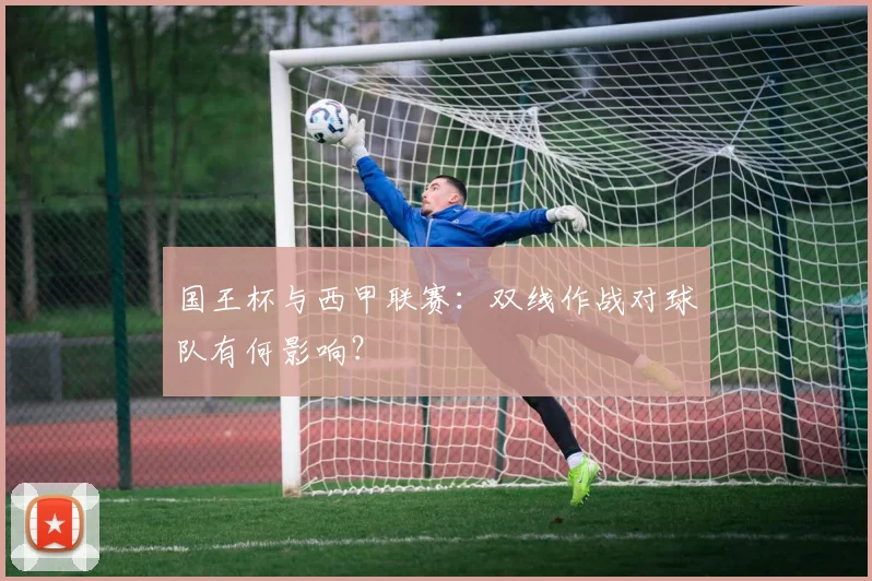 国王杯与西甲联赛：双线作战对球队有何影响？