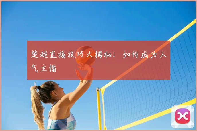 楚超直播技巧大揭秘：如何成为人气主播